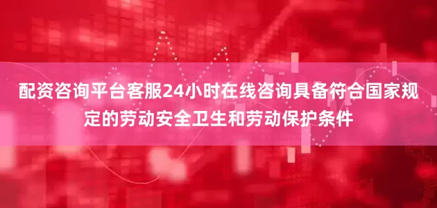 配资咨询平台客服24小时在线咨询具备符合国家规定的劳动安全卫生和劳动保护条件