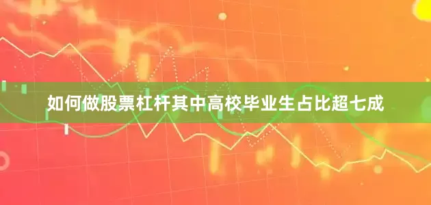 如何做股票杠杆其中高校毕业生占比超七成