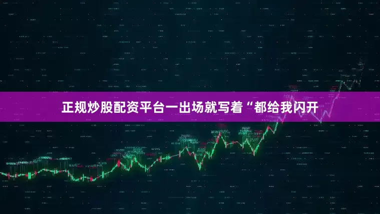正规炒股配资平台一出场就写着“都给我闪开