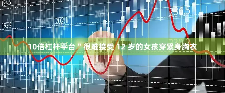 10倍杠杆平台＂很难接受 12 岁的女孩穿紧身胸衣