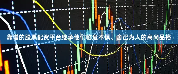 靠谱的股票配资平台继承他们临危不惧、舍己为人的高尚品格