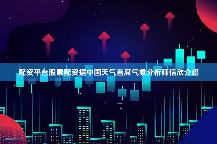 配资平台股票配资据中国天气首席气象分析师信欣介绍