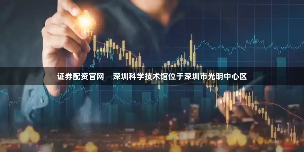 证券配资官网    深圳科学技术馆位于深圳市光明中心区