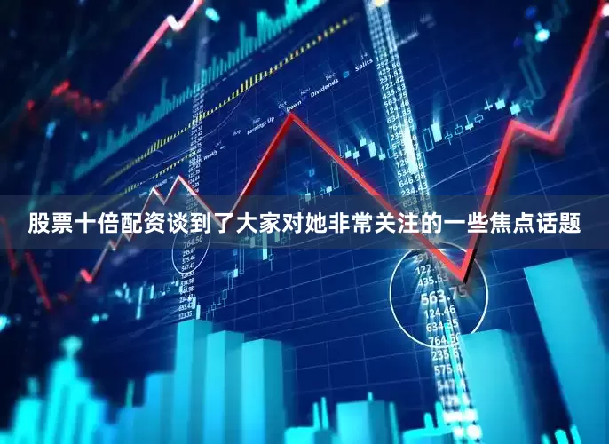 股票十倍配资谈到了大家对她非常关注的一些焦点话题