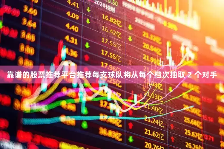 靠谱的股票推荐平台推荐每支球队将从每个档次抽取 2 个对手