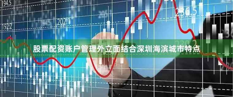 股票配资账户管理外立面结合深圳海滨城市特点