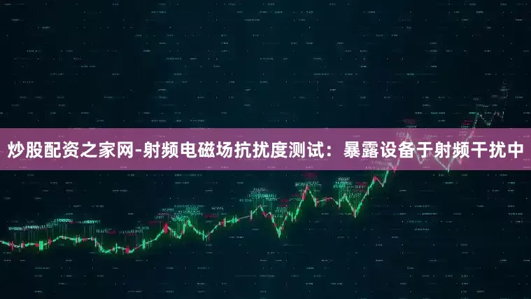 炒股配资之家网-射频电磁场抗扰度测试：暴露设备于射频干扰中