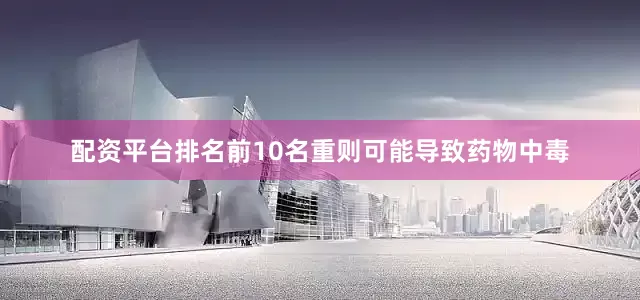 配资平台排名前10名重则可能导致药物中毒