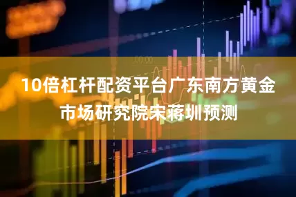10倍杠杆配资平台广东南方黄金市场研究院宋蒋圳预测