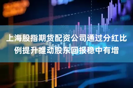 上海股指期货配资公司通过分红比例提升推动股东回报稳中有增