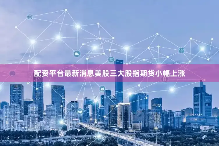 配资平台最新消息美股三大股指期货小幅上涨