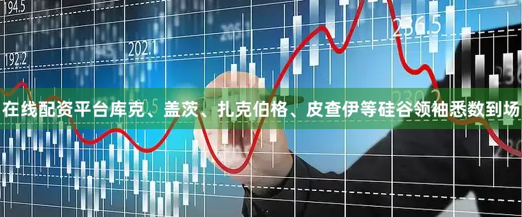 在线配资平台库克、盖茨、扎克伯格、皮查伊等硅谷领袖悉数到场