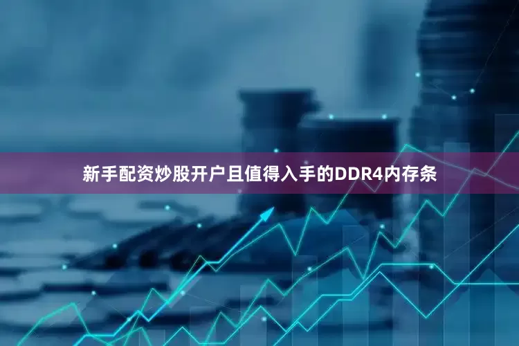 新手配资炒股开户且值得入手的DDR4内存条