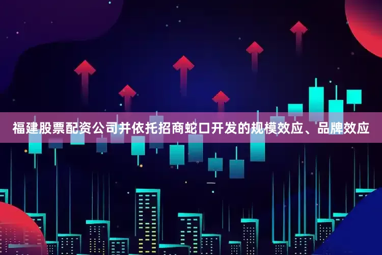 福建股票配资公司并依托招商蛇口开发的规模效应、品牌效应