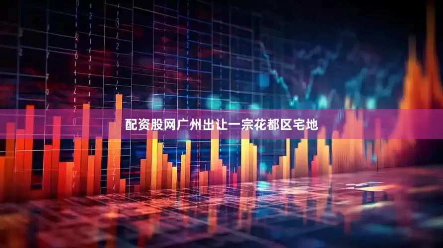配资股网广州出让一宗花都区宅地
