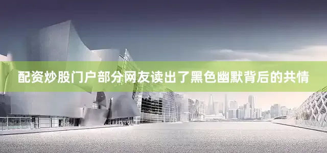 配资炒股门户部分网友读出了黑色幽默背后的共情