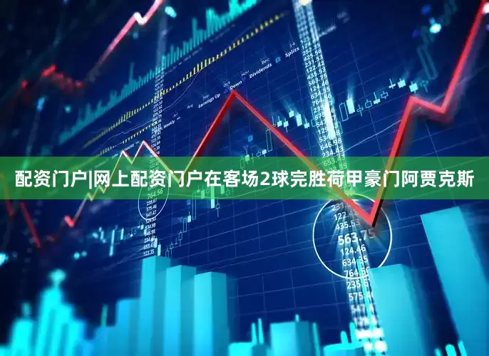 配资门户|网上配资门户在客场2球完胜荷甲豪门阿贾克斯