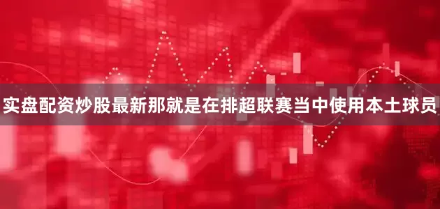 实盘配资炒股最新那就是在排超联赛当中使用本土球员