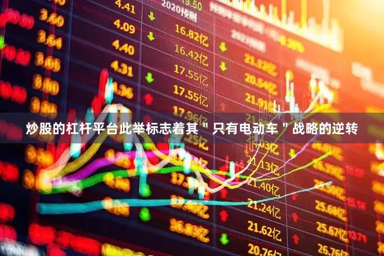 炒股的杠杆平台此举标志着其＂只有电动车＂战略的逆转
