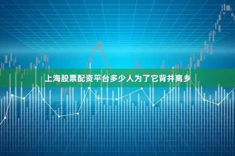 上海股票配资平台多少人为了它背井离乡