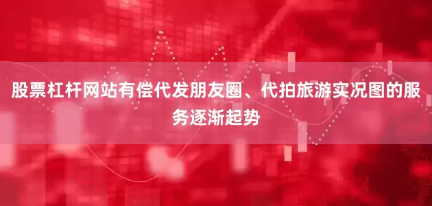 股票杠杆网站有偿代发朋友圈、代拍旅游实况图的服务逐渐起势