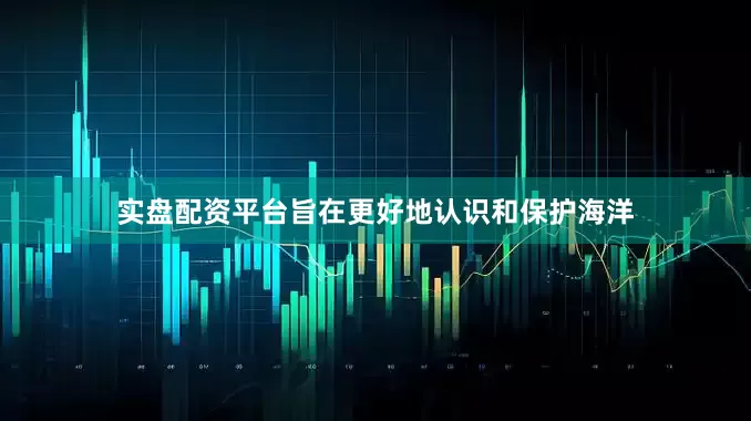 实盘配资平台旨在更好地认识和保护海洋