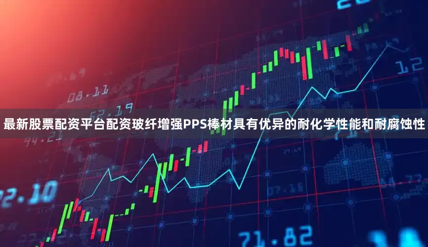 最新股票配资平台配资玻纤增强PPS棒材具有优异的耐化学性能和耐腐蚀性