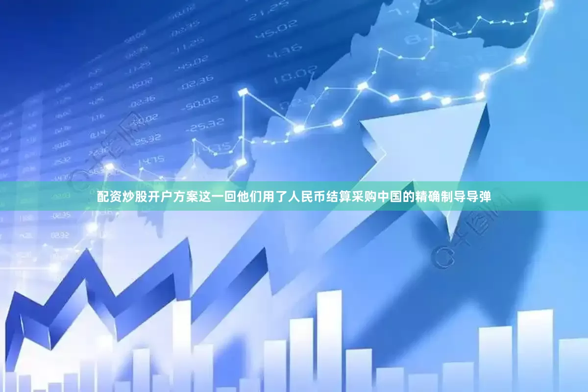 配资炒股开户方案这一回他们用了人民币结算采购中国的精确制导导弹