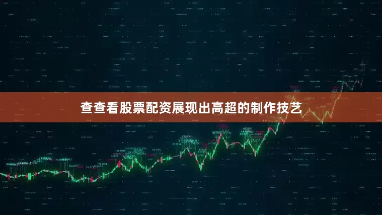 查查看股票配资展现出高超的制作技艺