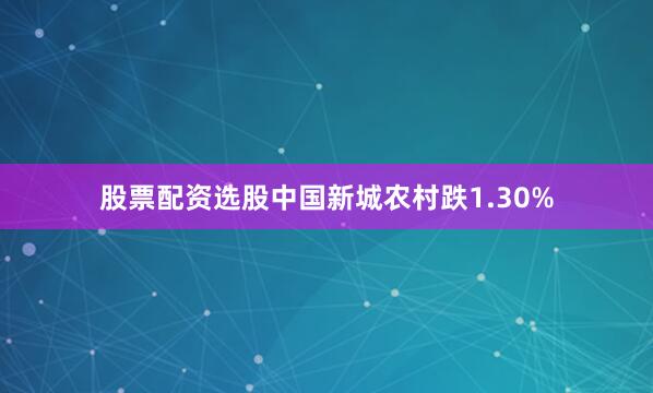 股票配资选股中国新城农村跌1.30%