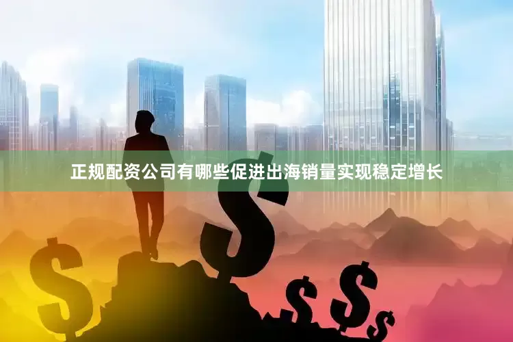 正规配资公司有哪些促进出海销量实现稳定增长