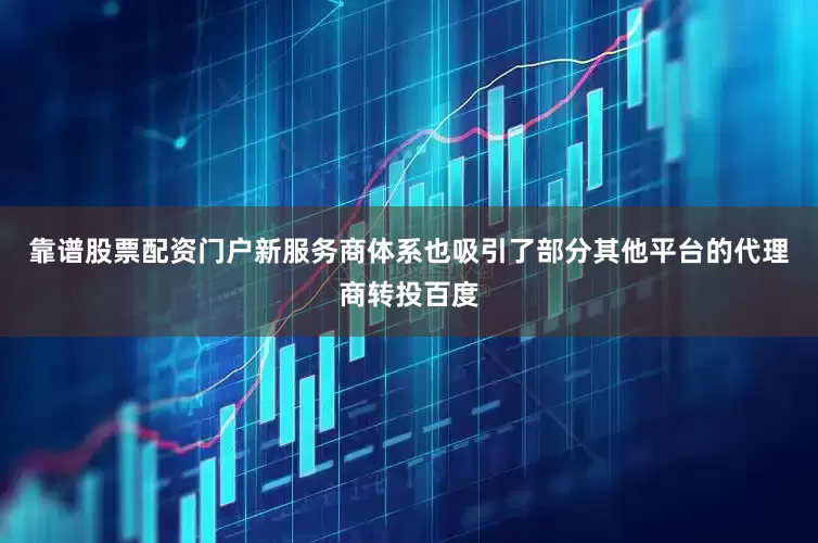 靠谱股票配资门户新服务商体系也吸引了部分其他平台的代理商转投百度