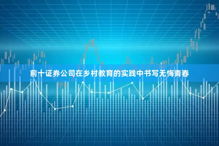 前十证券公司在乡村教育的实践中书写无悔青春
