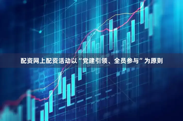 配资网上配资活动以“党建引领、全员参与”为原则
