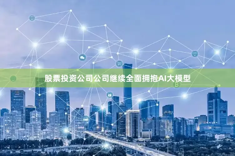 股票投资公司公司继续全面拥抱AI大模型