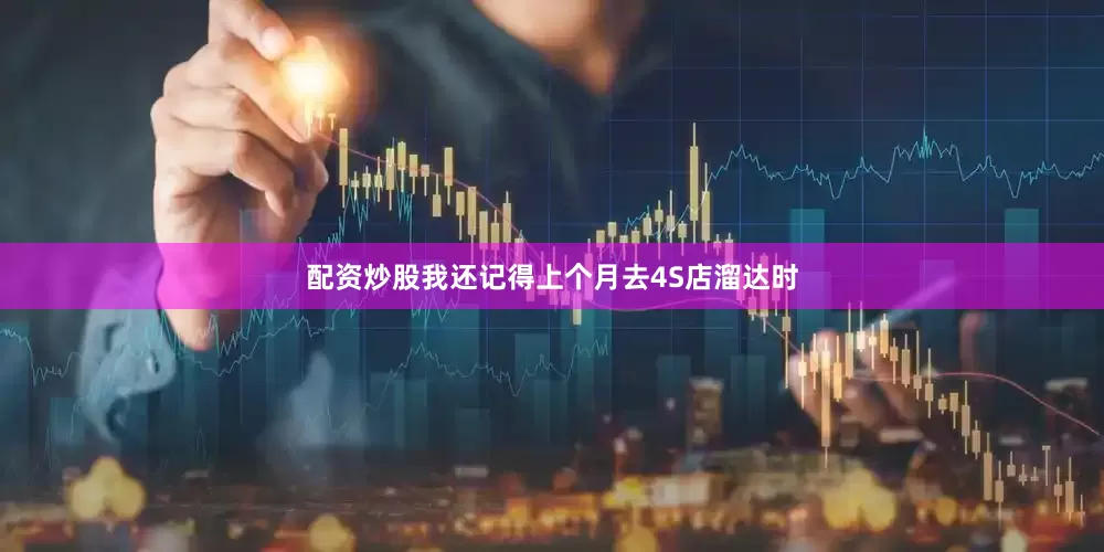 配资炒股我还记得上个月去4S店溜达时