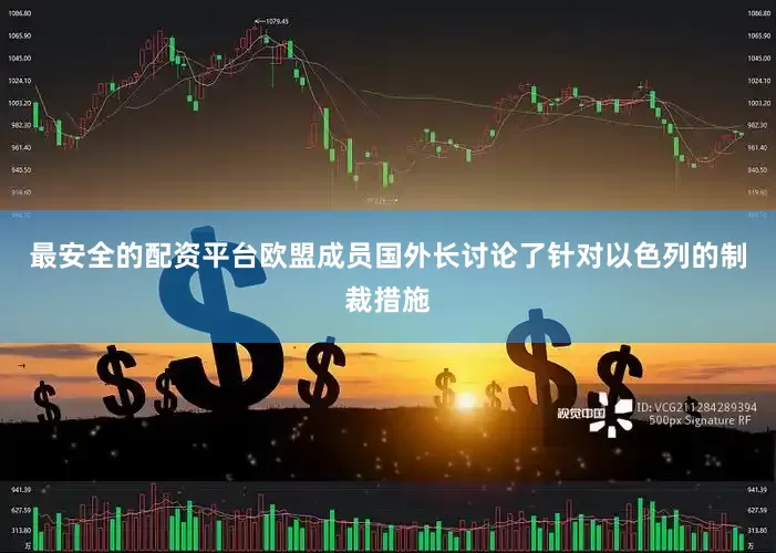 最安全的配资平台欧盟成员国外长讨论了针对以色列的制裁措施