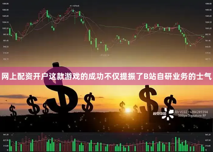 网上配资开户这款游戏的成功不仅提振了B站自研业务的士气