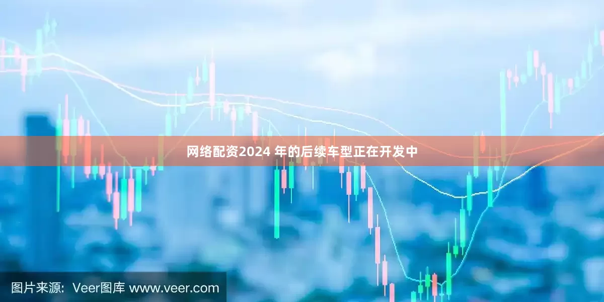 网络配资2024 年的后续车型正在开发中