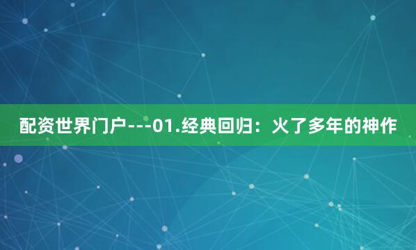 配资世界门户---01.经典回归：火了多年的神作
