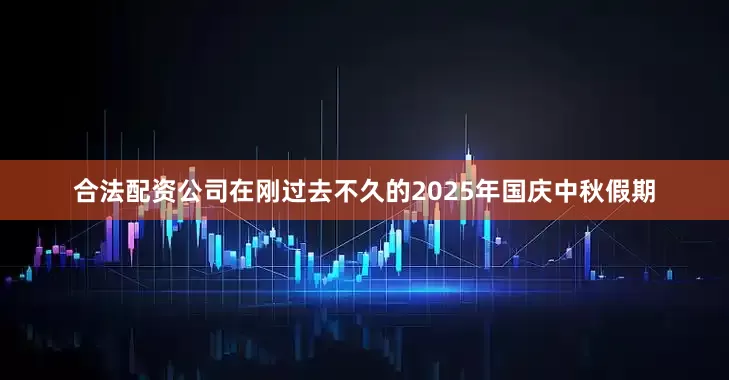 合法配资公司在刚过去不久的2025年国庆中秋假期