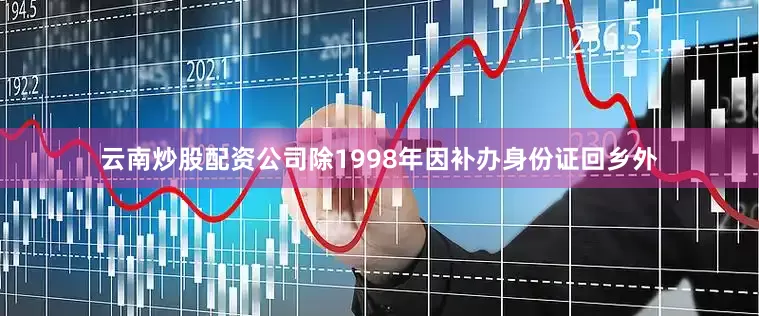 云南炒股配资公司除1998年因补办身份证回乡外