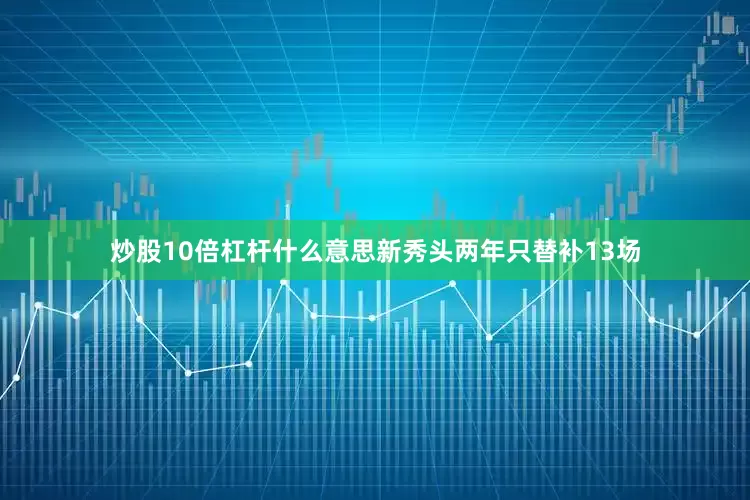 炒股10倍杠杆什么意思新秀头两年只替补13场