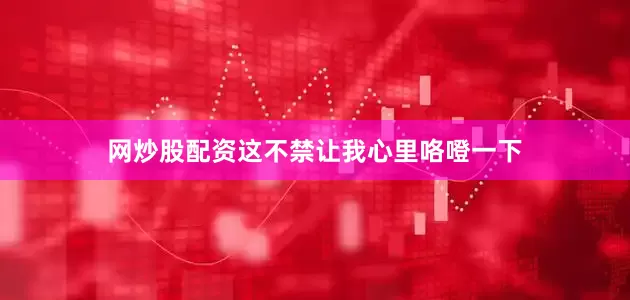 网炒股配资这不禁让我心里咯噔一下