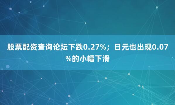 股票配资查询论坛下跌0.27%；日元也出现0.07%的小幅下滑