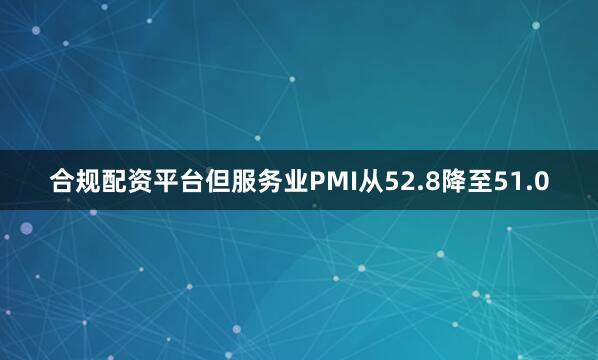 合规配资平台但服务业PMI从52.8降至51.0
