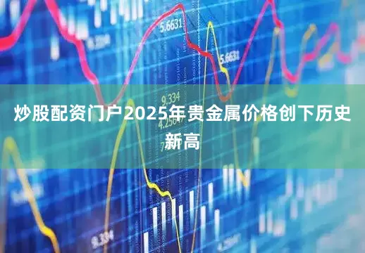 炒股配资门户2025年贵金属价格创下历史新高