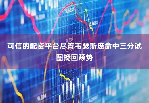 可信的配资平台尽管韦瑟斯庞命中三分试图挽回颓势