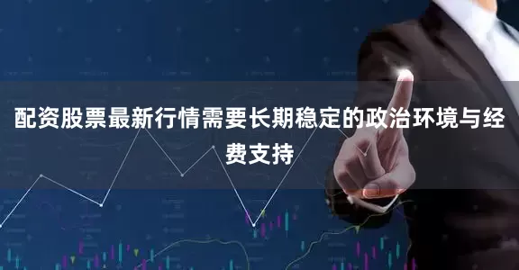 配资股票最新行情需要长期稳定的政治环境与经费支持