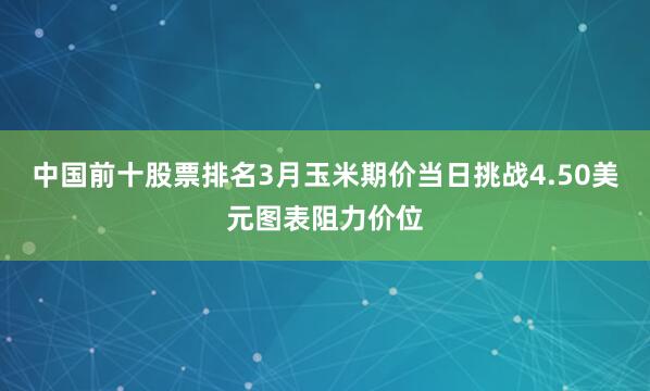 中国前十股票排名3月玉米期价当日挑战4.50美元图表阻力价位